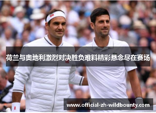 荷兰与奥地利激烈对决胜负难料精彩悬念尽在赛场