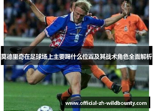 莫德里奇在足球场上主要踢什么位置及其战术角色全面解析