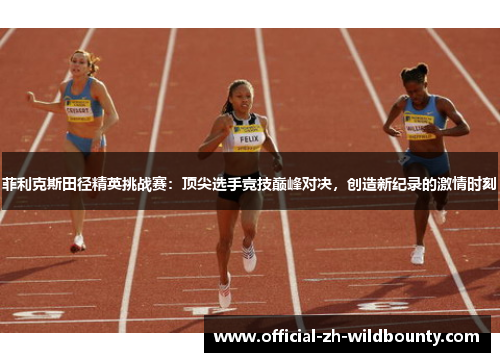 菲利克斯田径精英挑战赛：顶尖选手竞技巅峰对决，创造新纪录的激情时刻