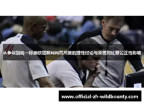 从争议到统一标准欧冠裁判判罚尺度的理性讨论与反思对比赛公正性影响