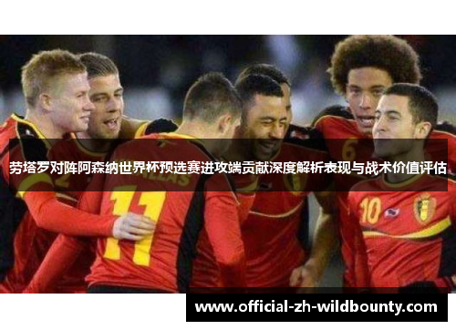 劳塔罗对阵阿森纳世界杯预选赛进攻端贡献深度解析表现与战术价值评估