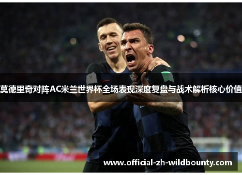 莫德里奇对阵AC米兰世界杯全场表现深度复盘与战术解析核心价值