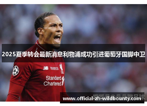 2025夏季转会最新消息利物浦成功引进葡萄牙国脚中卫