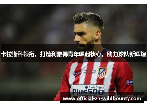卡拉斯科领衔，打造利雅得青年崛起核心，助力球队新辉煌