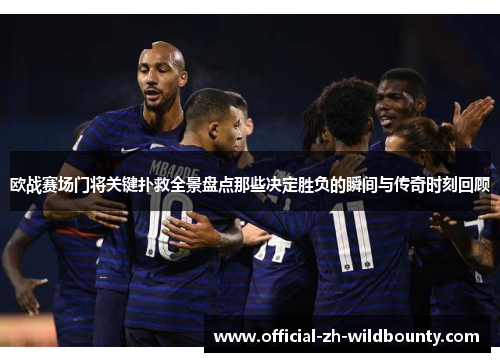 欧战赛场门将关键扑救全景盘点那些决定胜负的瞬间与传奇时刻回顾