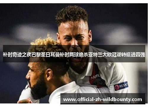 补时奇迹之夜巴黎圣日耳曼补时两球绝杀亚特兰大欧冠逆转挺进四强