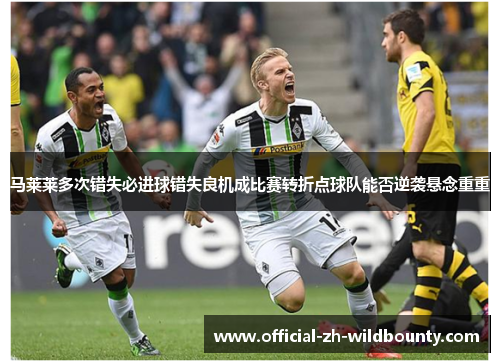 马莱莱多次错失必进球错失良机成比赛转折点球队能否逆袭悬念重重
