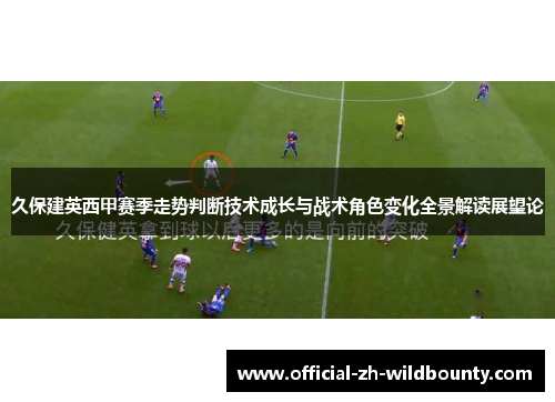 久保建英西甲赛季走势判断技术成长与战术角色变化全景解读展望论