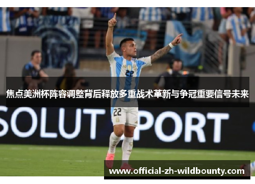 焦点美洲杯阵容调整背后释放多重战术革新与争冠重要信号未来